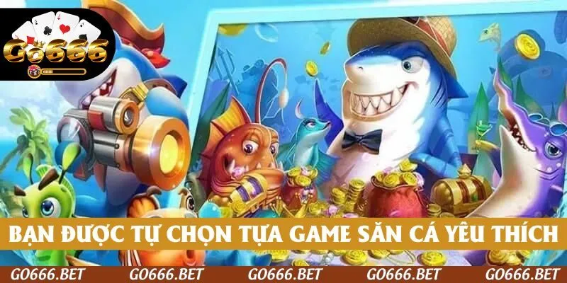 Bạn có thể tự do chọn lựa tựa game săn cá yêu thích 