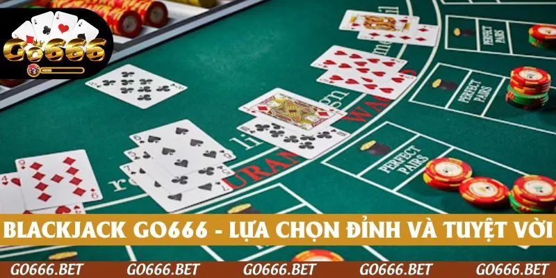 Blackjack GO666 - lựa chọn tuyệt vời, tận hưởng niềm vui