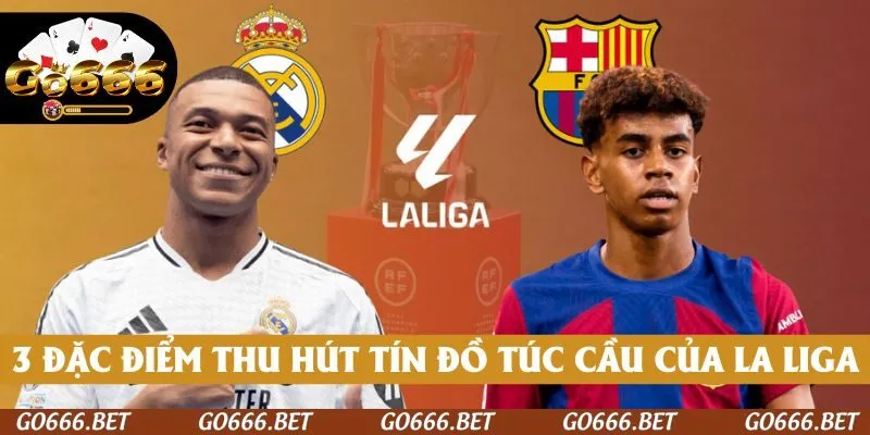 3 đặc điểm thu hút tín đồ túc cầu của La Liga