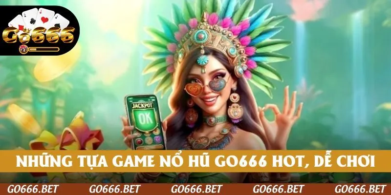 Những tựa game nổ hũ GO666 hot, chơi dễ và trúng lớn bất ngờ